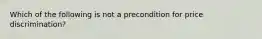 Which of the following is not a precondition for price discrimination?