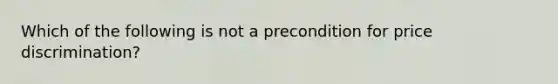 Which of the following is not a precondition for price discrimination?