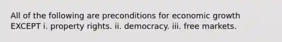 All of the following are preconditions for economic growth EXCEPT i. property rights. ii. democracy. iii. free markets.