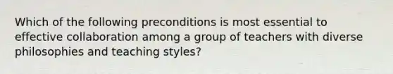 Which of the following preconditions is most essential to effective collaboration among a group of teachers with diverse philosophies and teaching styles?