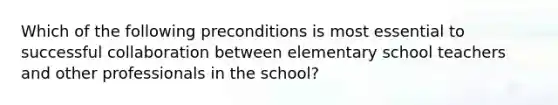 Which of the following preconditions is most essential to successful collaboration between elementary school teachers and other professionals in the school?