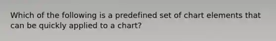 Which of the following is a predefined set of chart elements that can be quickly applied to a chart?