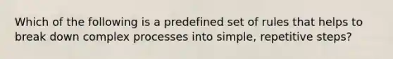 Which of the following is a predefined set of rules that helps to break down complex processes into simple, repetitive steps?