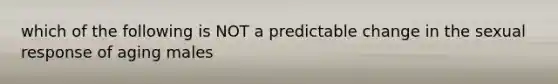 which of the following is NOT a predictable change in the sexual response of aging males