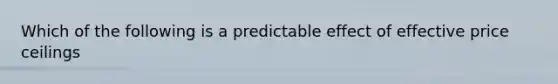 Which of the following is a predictable effect of effective price ceilings