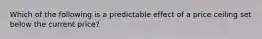 Which of the following is a predictable effect of a price ceiling set below the current price?