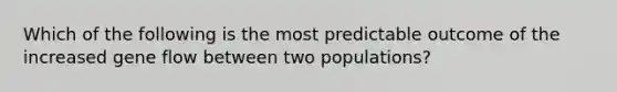 Which of the following is the most predictable outcome of the increased gene flow between two populations?