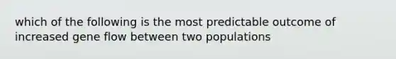 which of the following is the most predictable outcome of increased gene flow between two populations