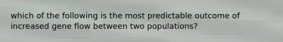 which of the following is the most predictable outcome of increased gene flow between two populations?