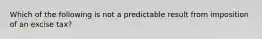 Which of the following is not a predictable result from imposition of an excise tax?