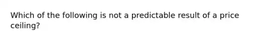 Which of the following is not a predictable result of a price ceiling?