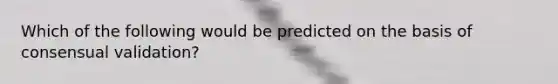 Which of the following would be predicted on the basis of consensual validation?