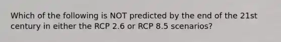 Which of the following is NOT predicted by the end of the 21st century in either the RCP 2.6 or RCP 8.5 scenarios?