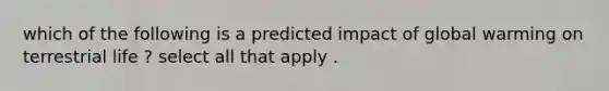 which of the following is a predicted impact of global warming on terrestrial life ? select all that apply .