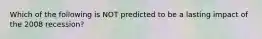 Which of the following is NOT predicted to be a lasting impact of the 2008 recession?