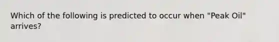 Which of the following is predicted to occur when "Peak Oil" arrives?