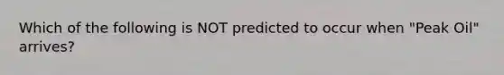 Which of the following is NOT predicted to occur when "Peak Oil" arrives?