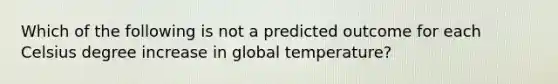 Which of the following is not a predicted outcome for each Celsius degree increase in global temperature?