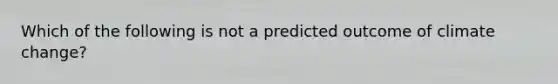 Which of the following is not a predicted outcome of climate change?