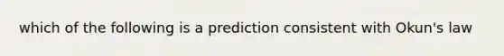 which of the following is a prediction consistent with Okun's law