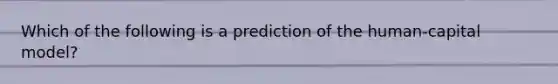 Which of the following is a prediction of the human-capital model?