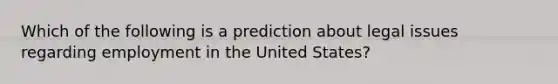 Which of the following is a prediction about legal issues regarding employment in the United States?