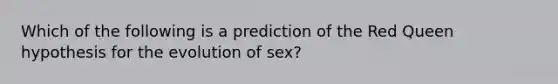 Which of the following is a prediction of the Red Queen hypothesis for the evolution of sex?