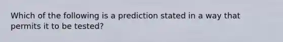 Which of the following is a prediction stated in a way that permits it to be tested?