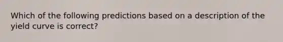 Which of the following predictions based on a description of the yield curve is correct?