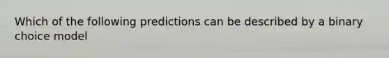 Which of the following predictions can be described by a binary choice model