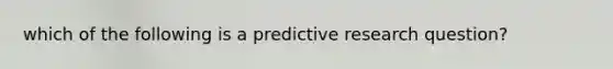 which of the following is a predictive research question?