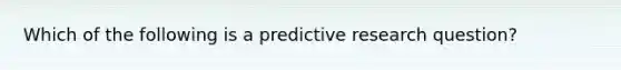 Which of the following is a predictive research question?