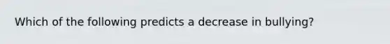 Which of the following predicts a decrease in bullying?