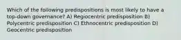 Which of the following predispositions is most likely to have a top-down governance? A) Regiocentric predisposition B) Polycentric predisposition C) Ethnocentric predisposition D) Geocentric predisposition