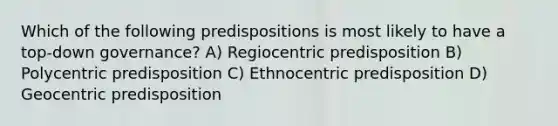 Which of the following predispositions is most likely to have a top-down governance? A) Regiocentric predisposition B) Polycentric predisposition C) Ethnocentric predisposition D) Geocentric predisposition