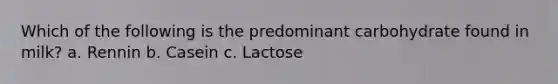 Which of the following is the predominant carbohydrate found in milk? a. Rennin b. Casein c. Lactose