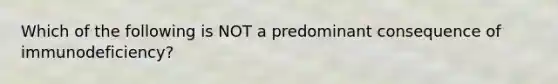 Which of the following is NOT a predominant consequence of immunodeficiency?