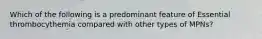 Which of the following is a predominant feature of Essential thrombocythemia compared with other types of MPNs?