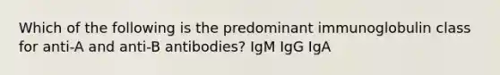 Which of the following is the predominant immunoglobulin class for anti-A and anti-B antibodies? IgM IgG IgA