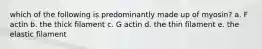 which of the following is predominantly made up of myosin? a. F actin b. the thick filament c. G actin d. the thin filament e. the elastic filament