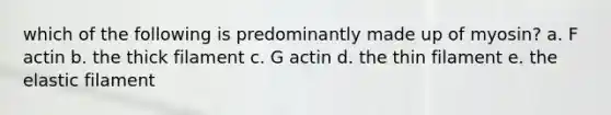 which of the following is predominantly made up of myosin? a. F actin b. the thick filament c. G actin d. the thin filament e. the elastic filament