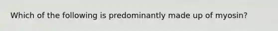 Which of the following is predominantly made up of myosin?