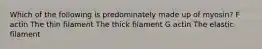 Which of the following is predominately made up of myosin? F actin The thin filament The thick filament G actin The elastic filament