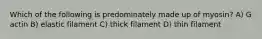 Which of the following is predominately made up of myosin? A) G actin B) elastic filament C) thick filament D) thin filament
