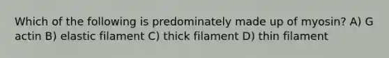 Which of the following is predominately made up of myosin? A) G actin B) elastic filament C) thick filament D) thin filament