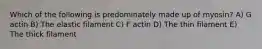 Which of the following is predominately made up of myosin? A) G actin B) The elastic filament C) F actin D) The thin filament E) The thick filament