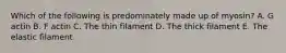 Which of the following is predominately made up of myosin? A. G actin B. F actin C. The thin filament D. The thick filament E. The elastic filament