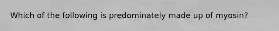 Which of the following is predominately made up of myosin?