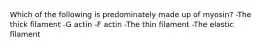 Which of the following is predominately made up of myosin? -The thick filament -G actin -F actin -The thin filament -The elastic filament