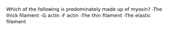 Which of the following is predominately made up of myosin? -The thick filament -G actin -F actin -The thin filament -The elastic filament